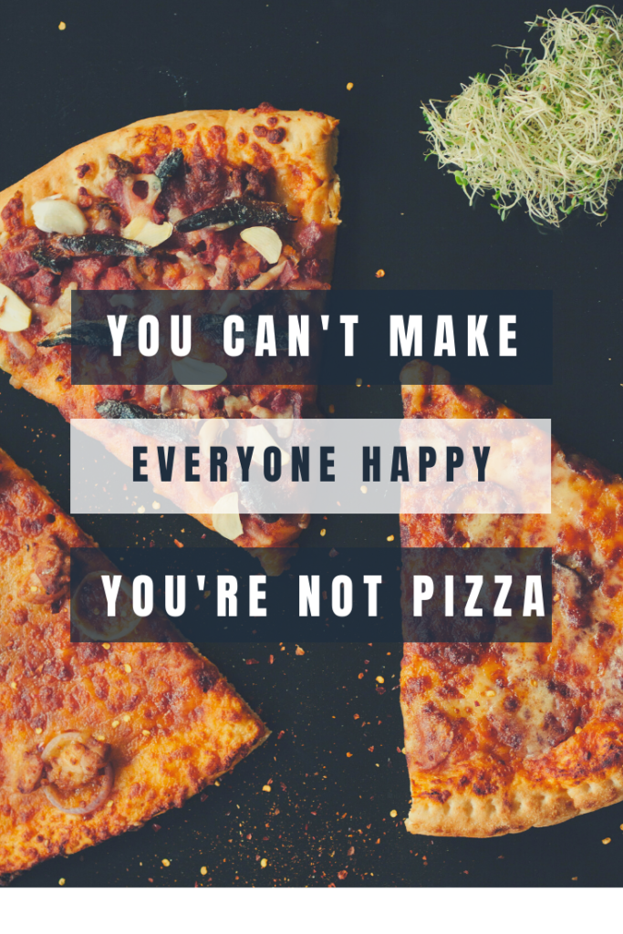 You can't make everyone happy. You're not pizza.